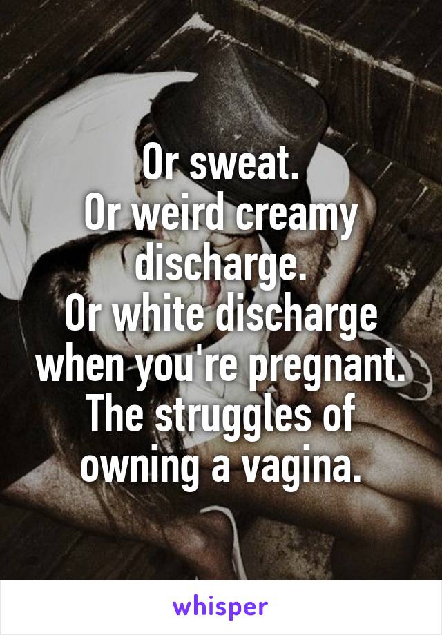 Or sweat.
Or weird creamy discharge.
Or white discharge when you're pregnant.
The struggles of owning a vagina.