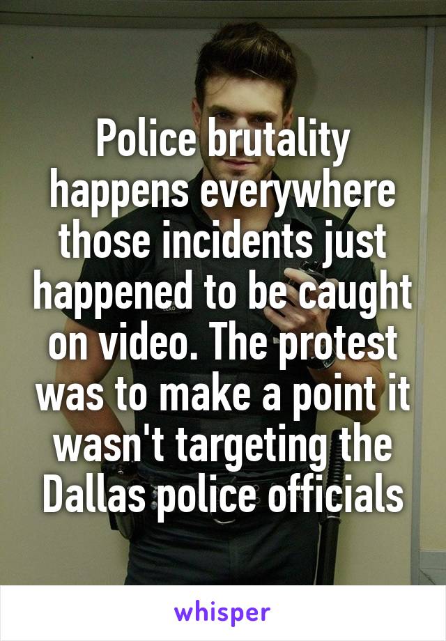 Police brutality happens everywhere those incidents just happened to be caught on video. The protest was to make a point it wasn't targeting the Dallas police officials