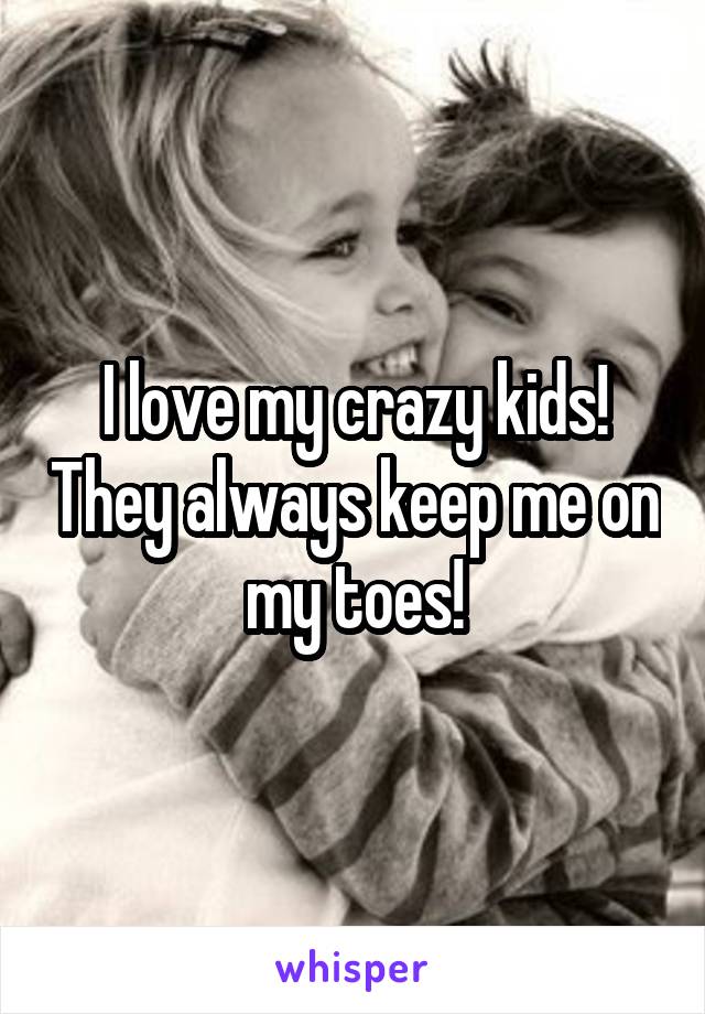 I love my crazy kids! They always keep me on my toes!