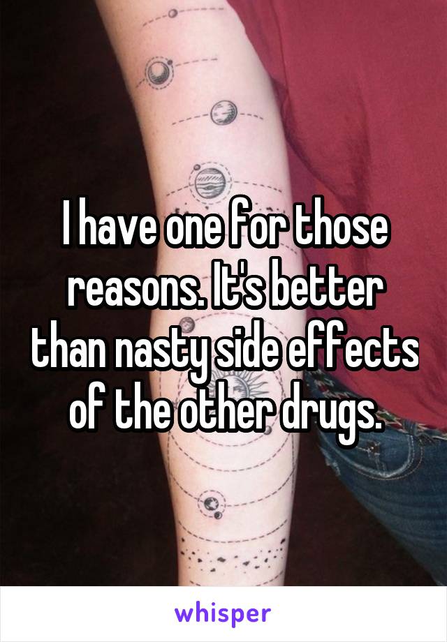 I have one for those reasons. It's better than nasty side effects of the other drugs.