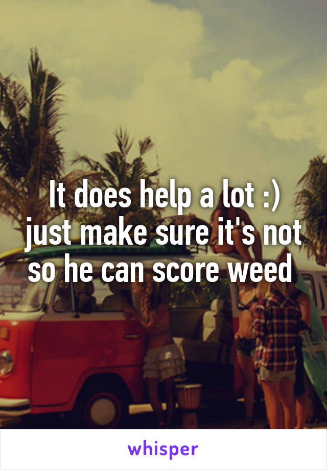 It does help a lot :) just make sure it's not so he can score weed 