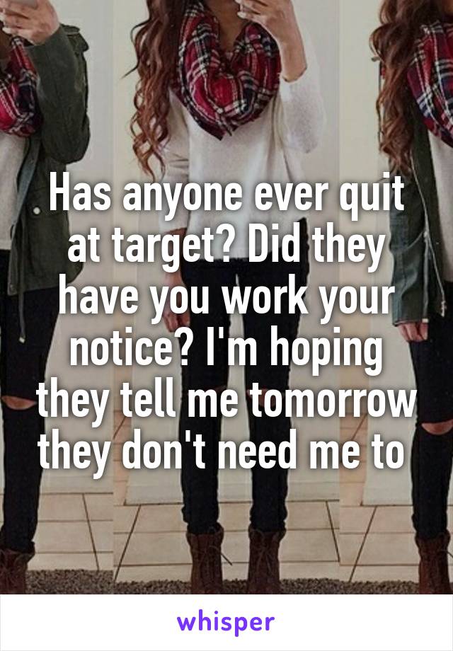 Has anyone ever quit at target? Did they have you work your notice? I'm hoping they tell me tomorrow they don't need me to 