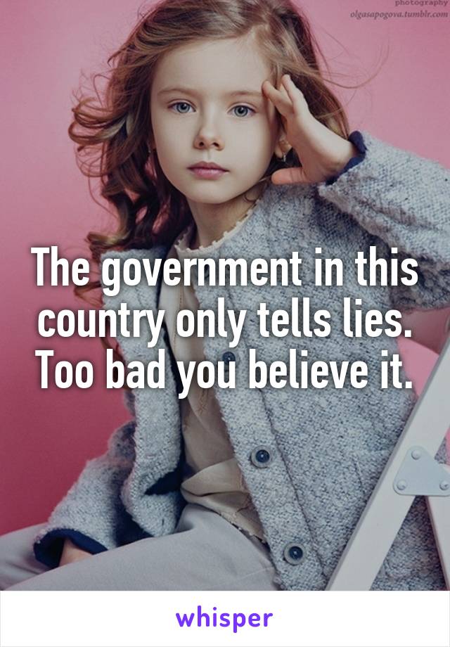 The government in this country only tells lies. Too bad you believe it.