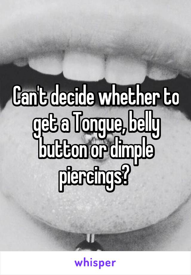 Can't decide whether to get a Tongue, belly button or dimple piercings? 