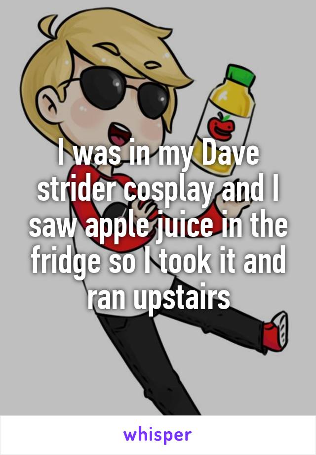 I was in my Dave strider cosplay and I saw apple juice in the fridge so I took it and ran upstairs