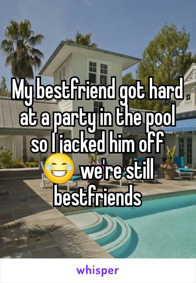 My bestfriend got hard at a party in the pool so I jacked him off 😂 we're still bestfriends