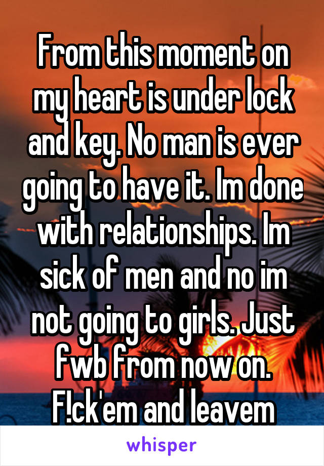 From this moment on my heart is under lock and key. No man is ever going to have it. Im done with relationships. Im sick of men and no im not going to girls. Just fwb from now on. F!ck'em and leavem