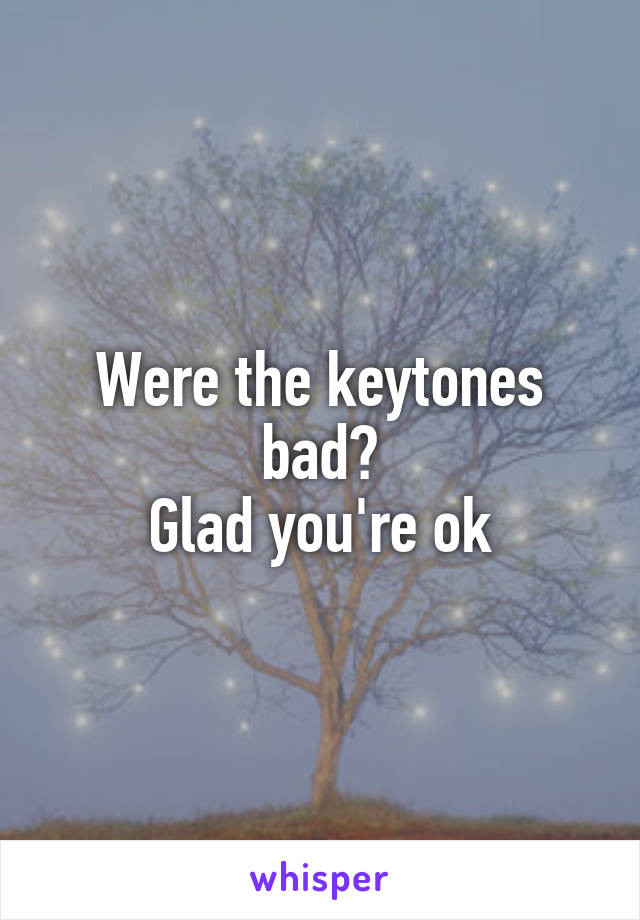 Were the keytones bad?
Glad you're ok