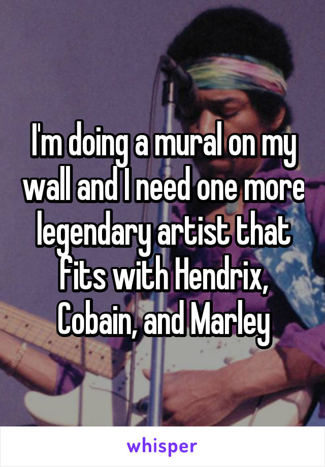 I'm doing a mural on my wall and I need one more legendary artist that fits with Hendrix, Cobain, and Marley