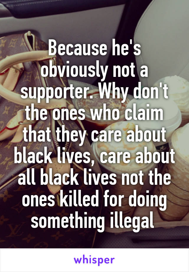 Because he's obviously not a supporter. Why don't the ones who claim that they care about black lives, care about all black lives not the ones killed for doing something illegal 