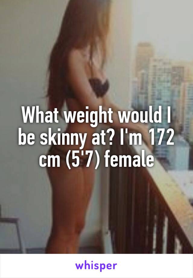 What weight would I be skinny at? I'm 172 cm (5'7) female