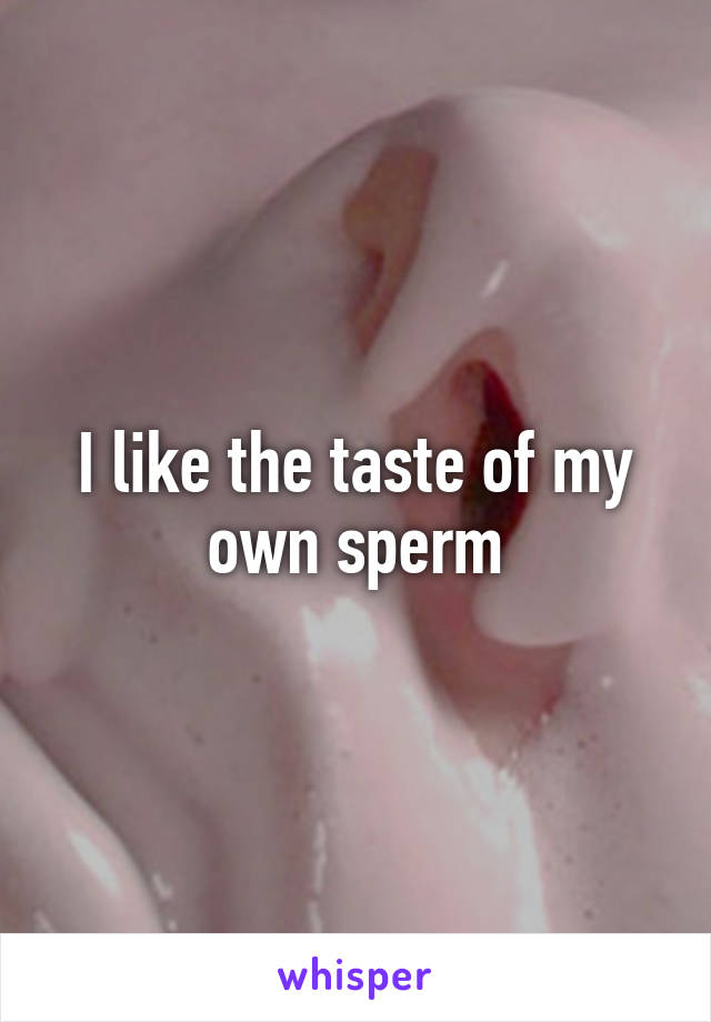 I like the taste of my own sperm