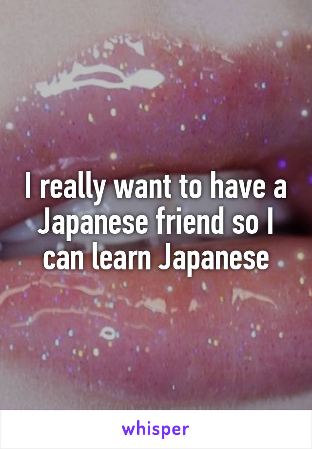 I really want to have a Japanese friend so I can learn Japanese