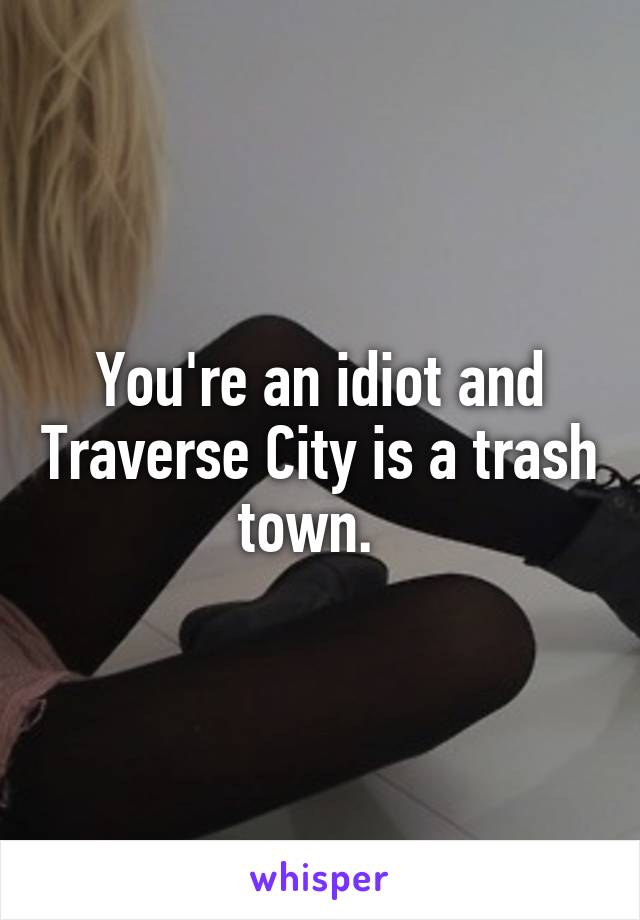 You're an idiot and Traverse City is a trash town.  