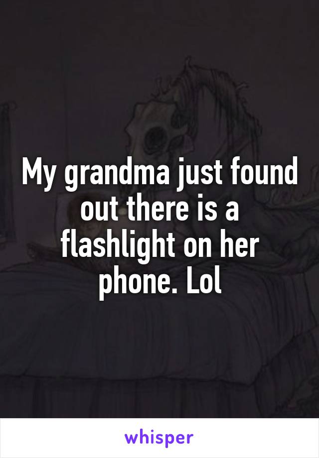 My grandma just found out there is a flashlight on her phone. Lol