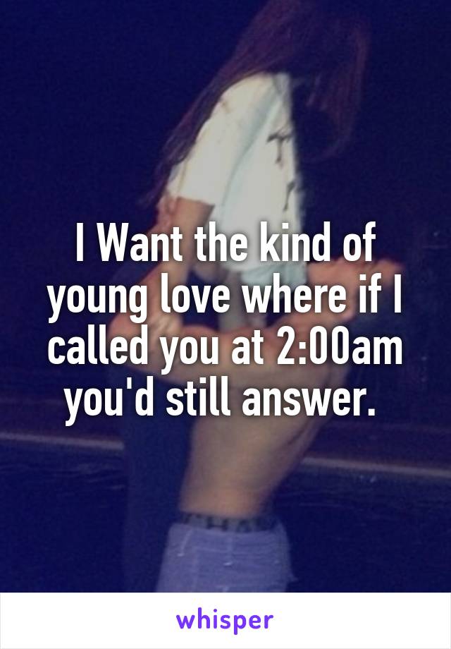 I Want the kind of young love where if I called you at 2:00am you'd still answer. 