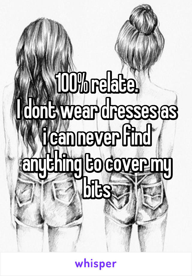 100% relate.
I dont wear dresses as i can never find anything to cover my bits