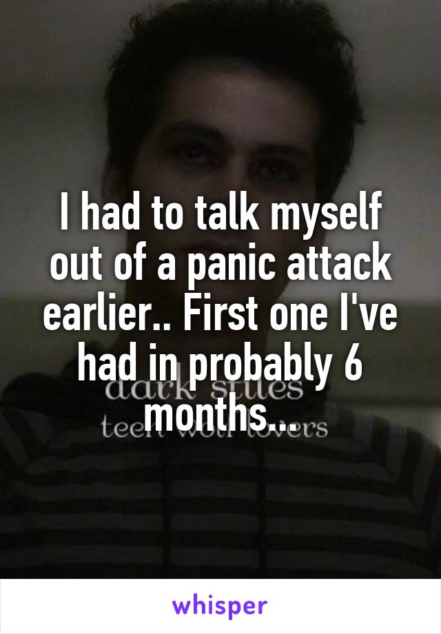 I had to talk myself out of a panic attack earlier.. First one I've had in probably 6 months...