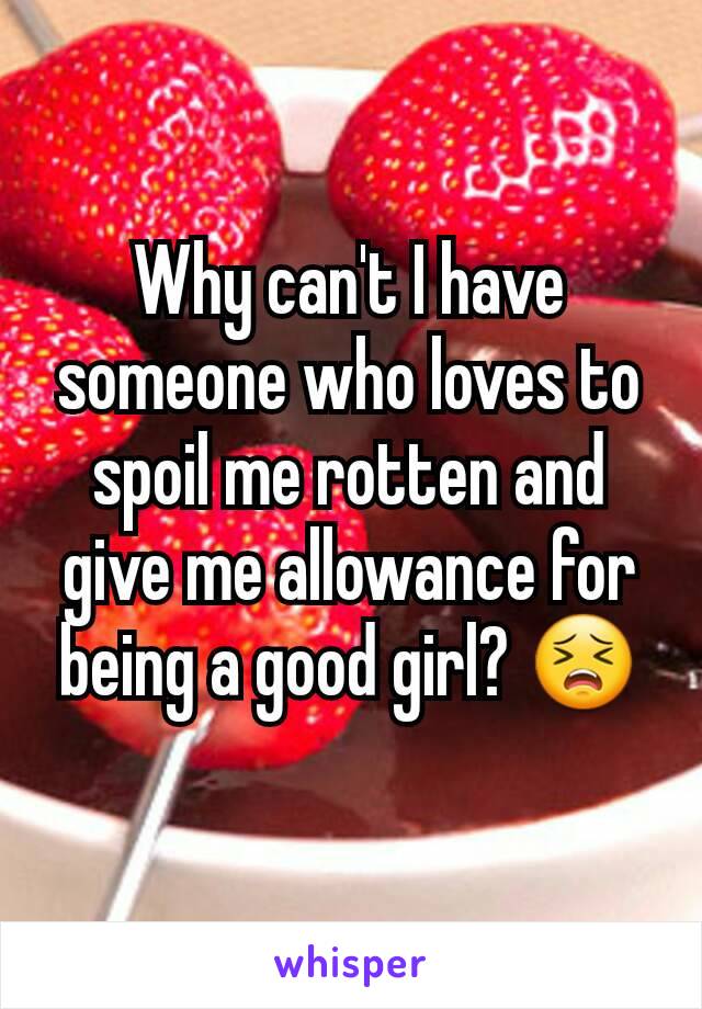 Why can't I have someone who loves to spoil me rotten and give me allowance for being a good girl? 😣