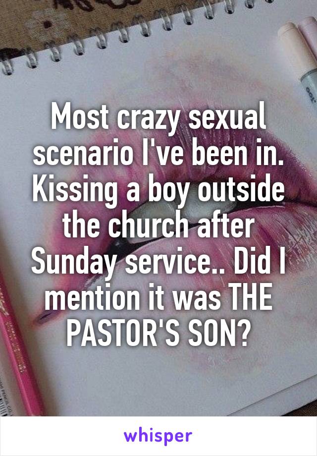 Most crazy sexual scenario I've been in. Kissing a boy outside the church after Sunday service.. Did I mention it was THE PASTOR'S SON?