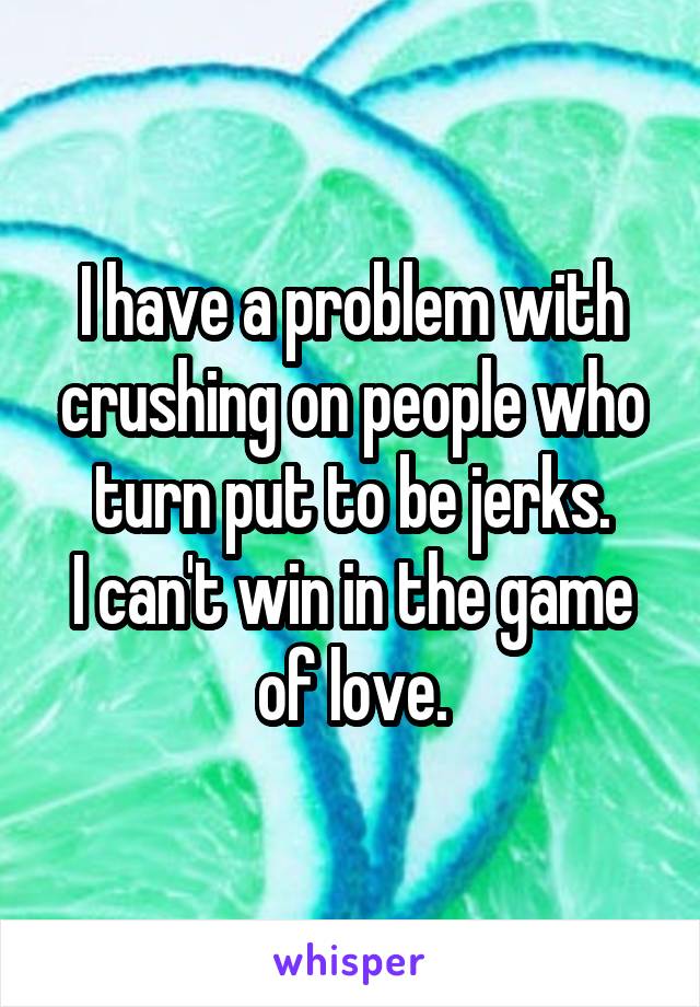 I have a problem with crushing on people who turn put to be jerks.
I can't win in the game of love.