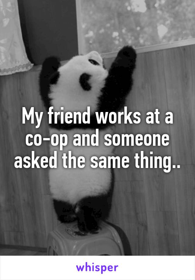 My friend works at a co-op and someone asked the same thing..