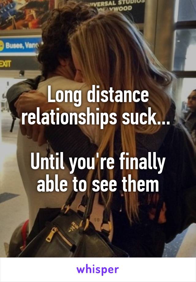 Long distance relationships suck... 

Until you're finally able to see them