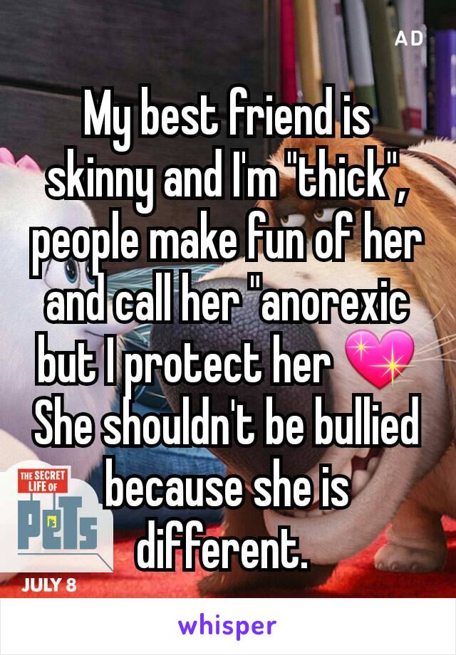 My best friend is skinny and I'm "thick", people make fun of her and call her "anorexic but I protect her 💖 She shouldn't be bullied because she is different. 