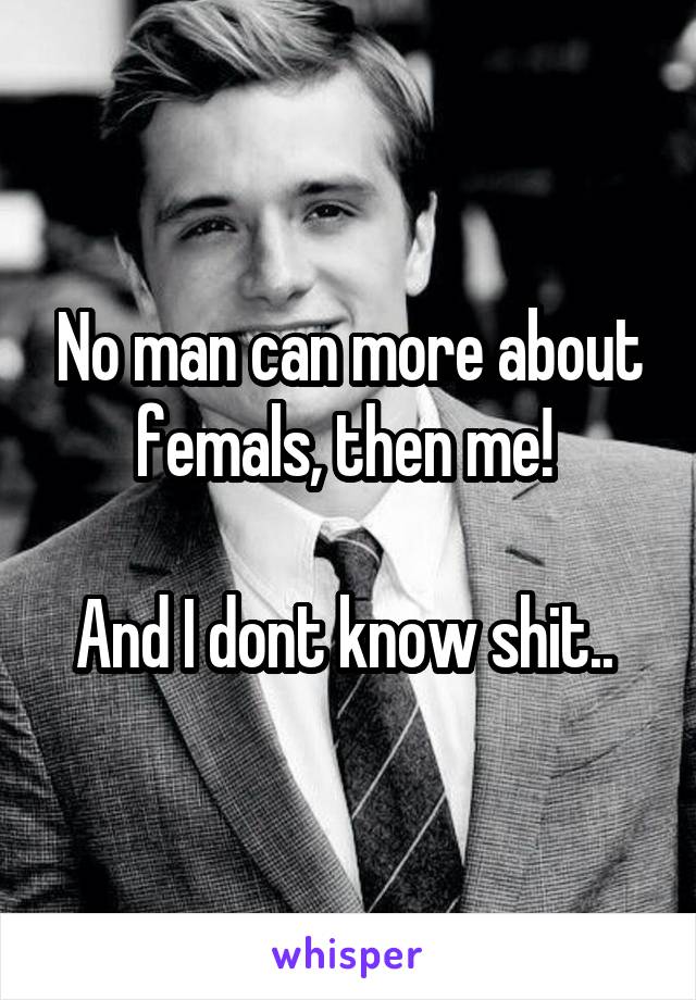 No man can more about femals, then me! 

And I dont know shit.. 