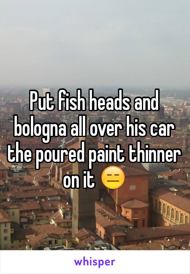Put fish heads and bologna all over his car the poured paint thinner on it 😑