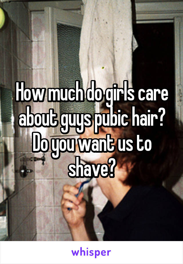 How much do girls care about guys pubic hair? Do you want us to shave?