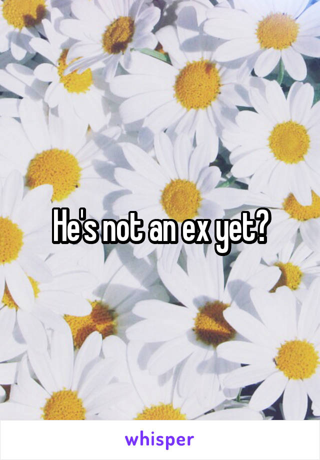 He's not an ex yet?