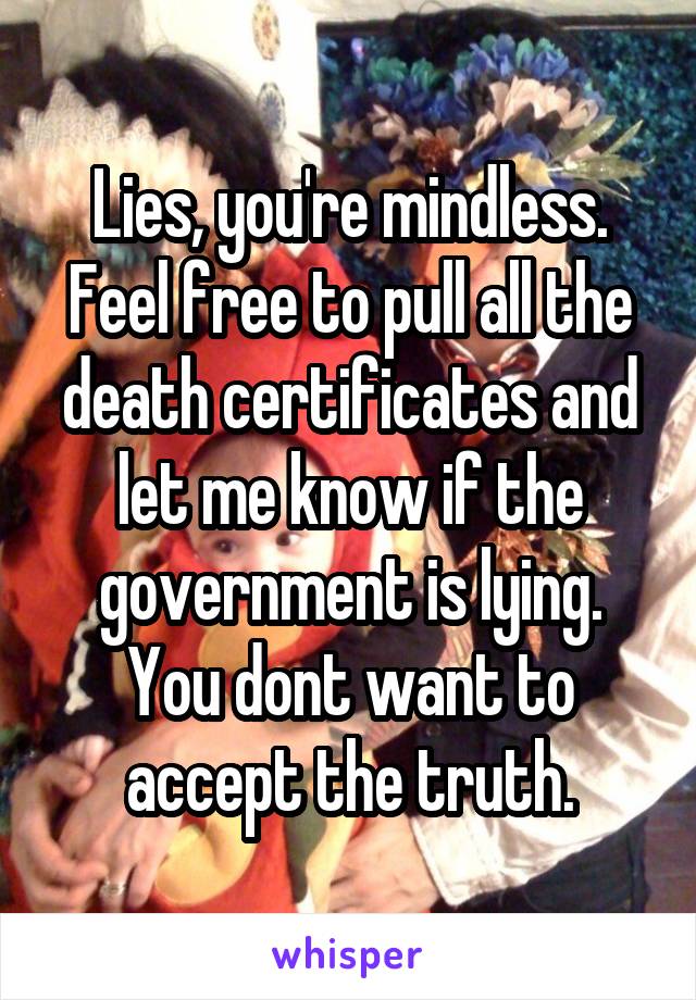 Lies, you're mindless. Feel free to pull all the death certificates and let me know if the government is lying. You dont want to accept the truth.