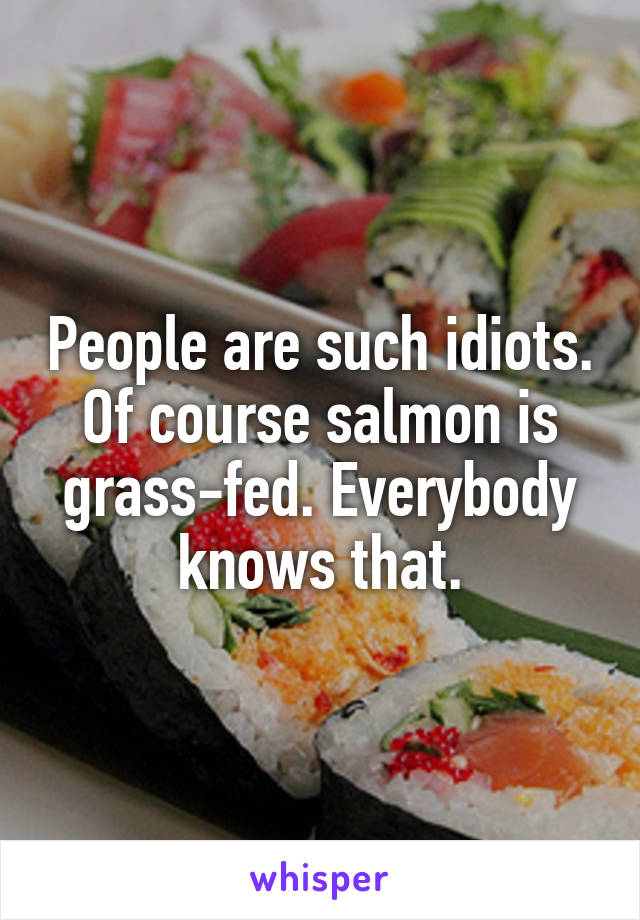 People are such idiots. Of course salmon is grass-fed. Everybody knows that.