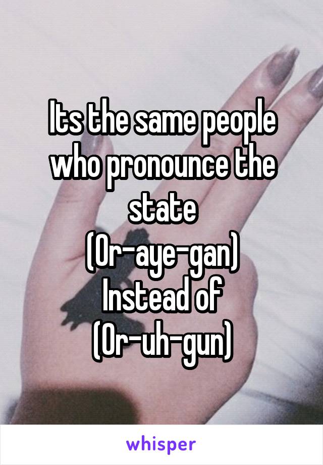 Its the same people who pronounce the state
(Or-aye-gan)
Instead of
(Or-uh-gun)