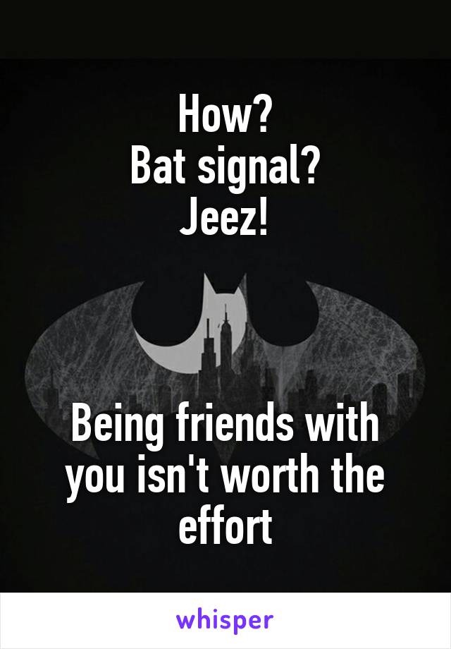 How?
Bat signal?
Jeez!



Being friends with you isn't worth the effort