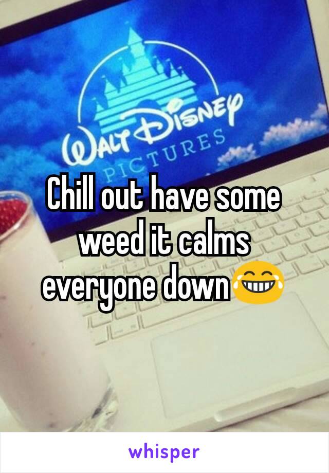 Chill out have some weed it calms everyone down😂