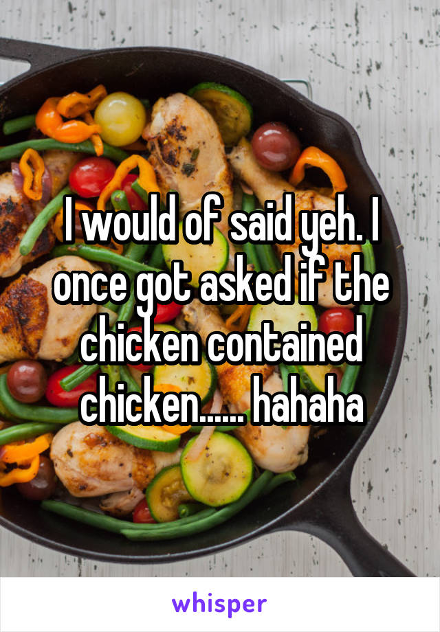 I would of said yeh. I once got asked if the chicken contained chicken...... hahaha