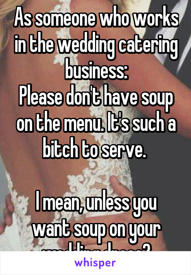 As someone who works in the wedding catering business:
Please don't have soup on the menu. It's such a bitch to serve. 

I mean, unless you want soup on your wedding dress?