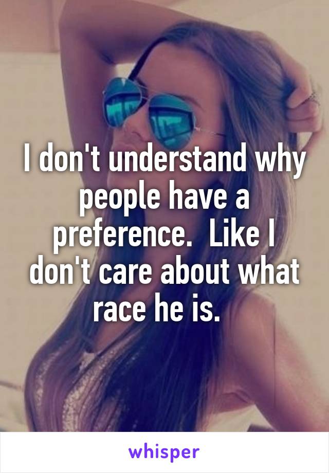 I don't understand why people have a preference.  Like I don't care about what race he is.  