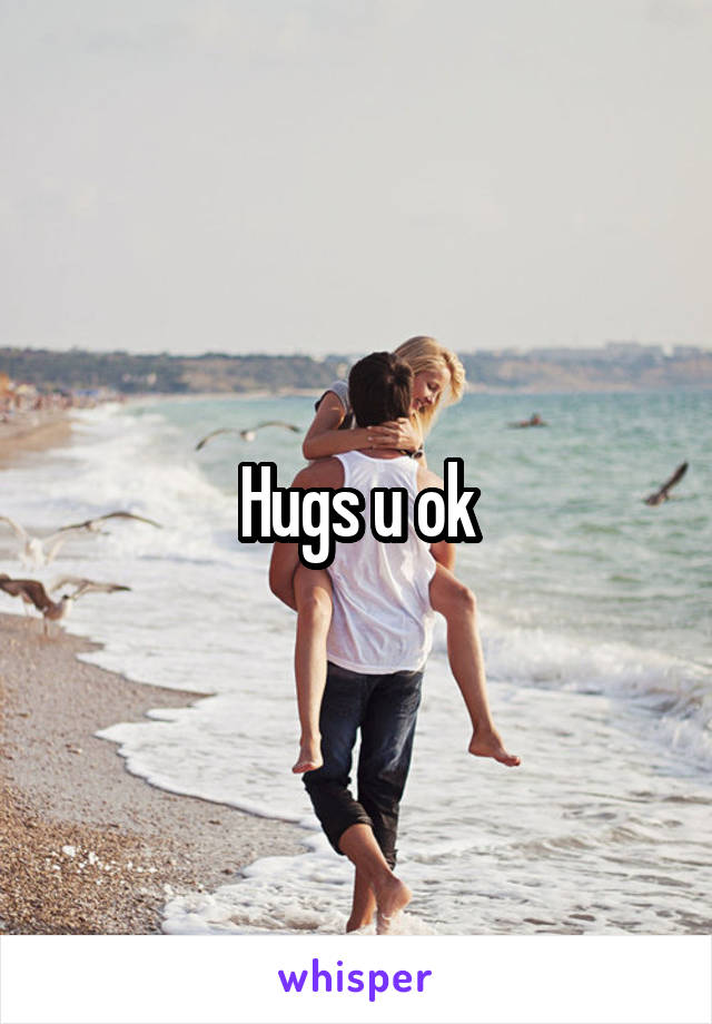 Hugs u ok