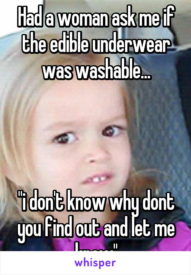 Had a woman ask me if the edible underwear was washable...




"i don't know why dont you find out and let me know"