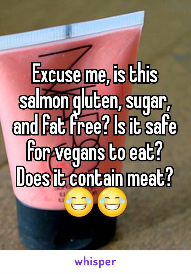 Excuse me, is this salmon gluten, sugar, and fat free? Is it safe for vegans to eat? Does it contain meat? 😂😂