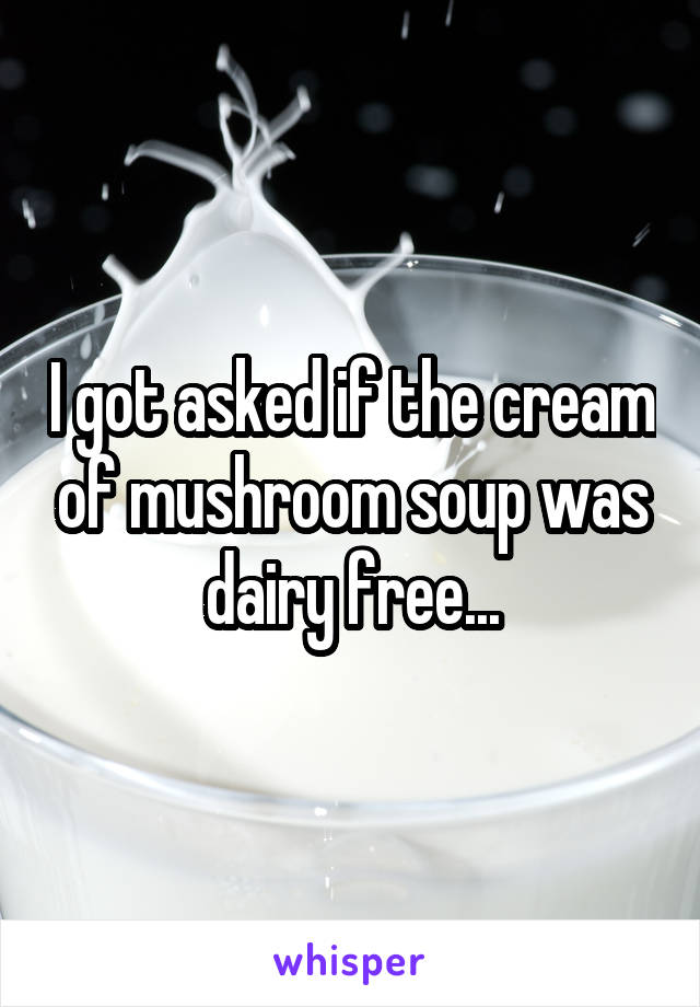 I got asked if the cream of mushroom soup was dairy free...