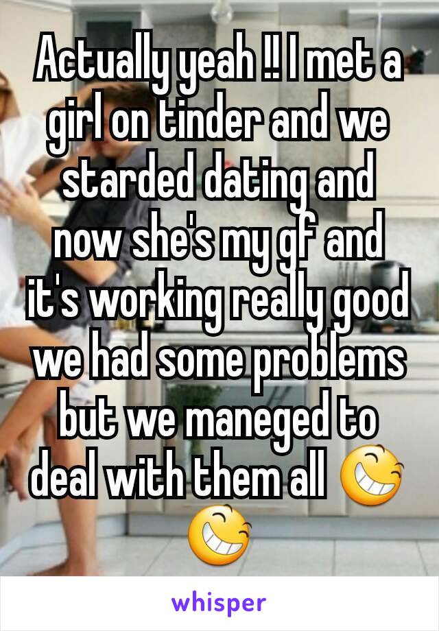 Actually yeah !! I met a girl on tinder and we starded dating and now she's my gf and it's working really good we had some problems but we maneged to deal with them all 😆😆
