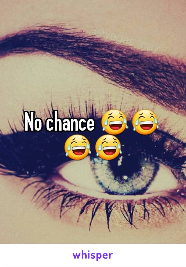 No chance 😂😂😂😂