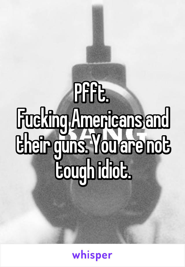 Pfft. 
Fucking Americans and their guns. You are not tough idiot.