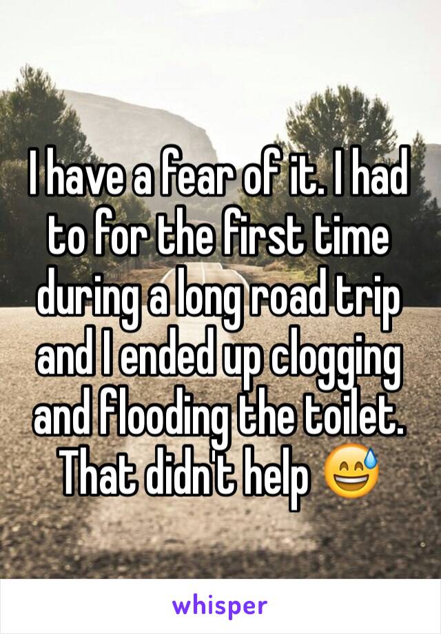 I have a fear of it. I had to for the first time during a long road trip and I ended up clogging and flooding the toilet. That didn't help 😅