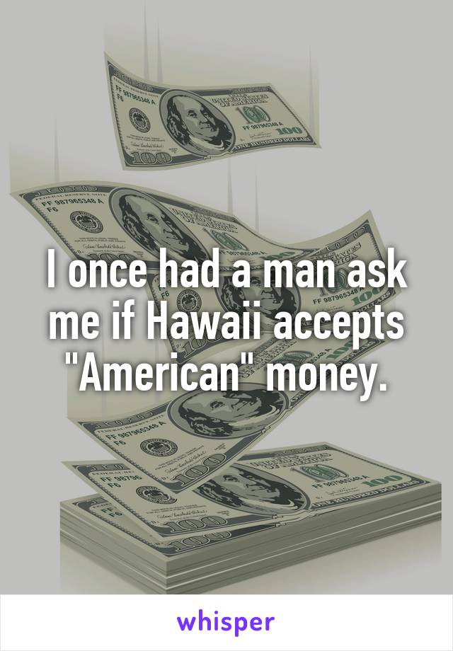 I once had a man ask me if Hawaii accepts "American" money.