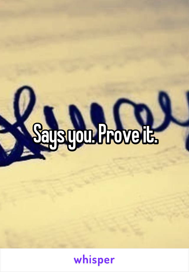 Says you. Prove it.